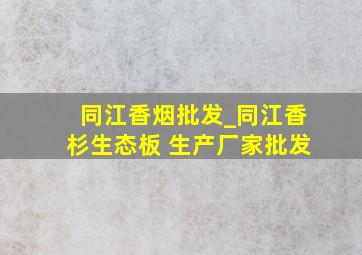 同江香烟批发_同江香杉生态板 生产厂家批发